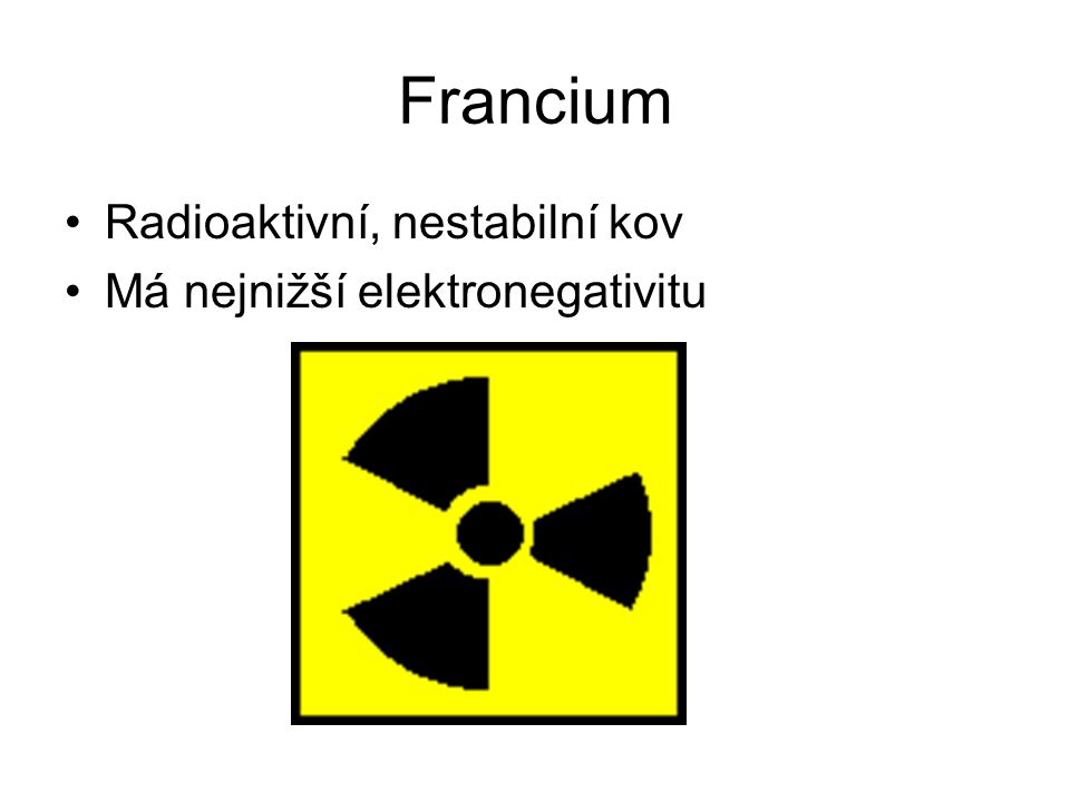 Francium Radioaktivní, nestabilní kov Má nejnižší elektronegativitu