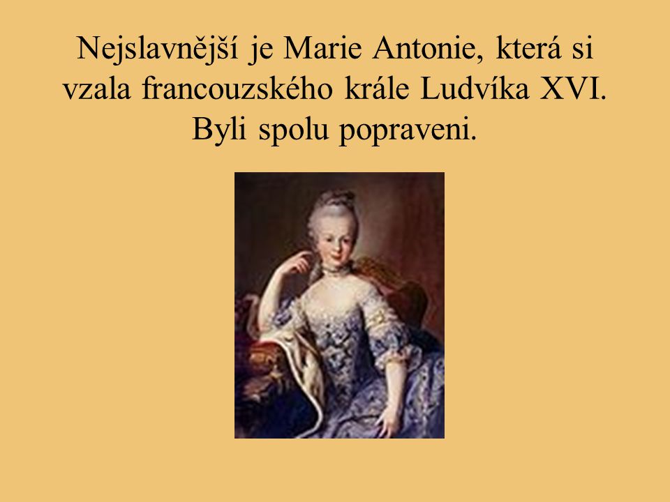 Nejslavnější je Marie Antonie, která si vzala francouzského krále Ludvíka XVI. Byli spolu popraveni.