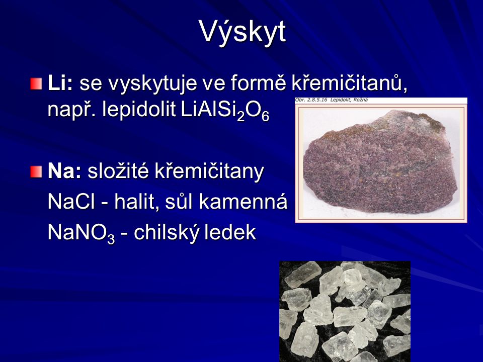 Výskyt Li: se vyskytuje ve formě křemičitanů, např. lepidolit LiAlSi2O6. Na: složité křemičitany. NaCl - halit, sůl kamenná.