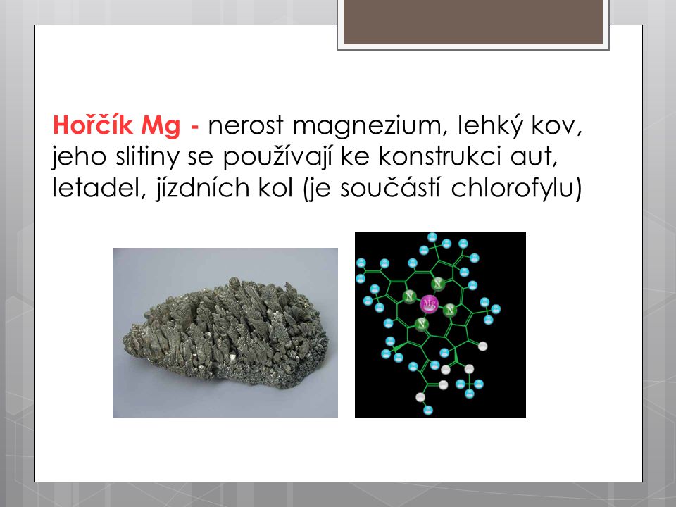 Hořčík Mg - nerost magnezium, lehký kov, jeho slitiny se používají ke konstrukci aut, letadel, jízdních kol (je součástí chlorofylu)