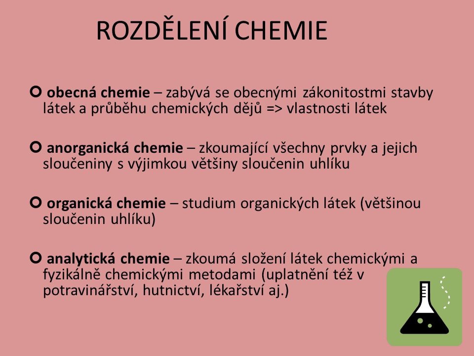 ROZDĚLENÍ CHEMIE obecná chemie – zabývá se obecnými zákonitostmi stavby látek a průběhu chemických dějů => vlastnosti látek.