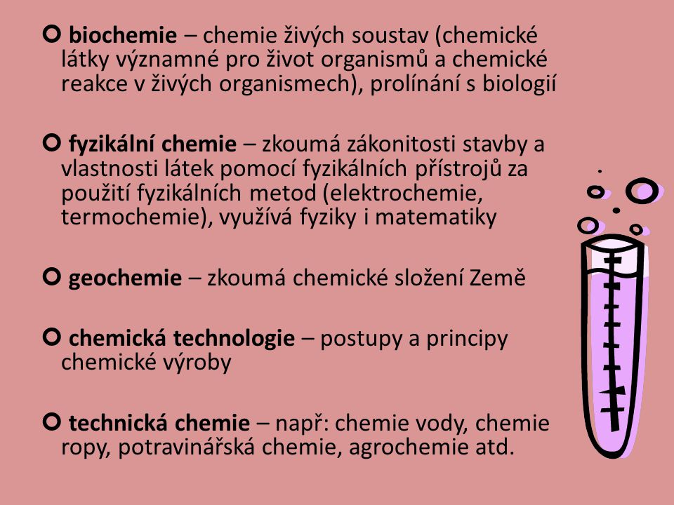 biochemie – chemie živých soustav (chemické látky významné pro život organismů a chemické reakce v živých organismech), prolínání s biologií