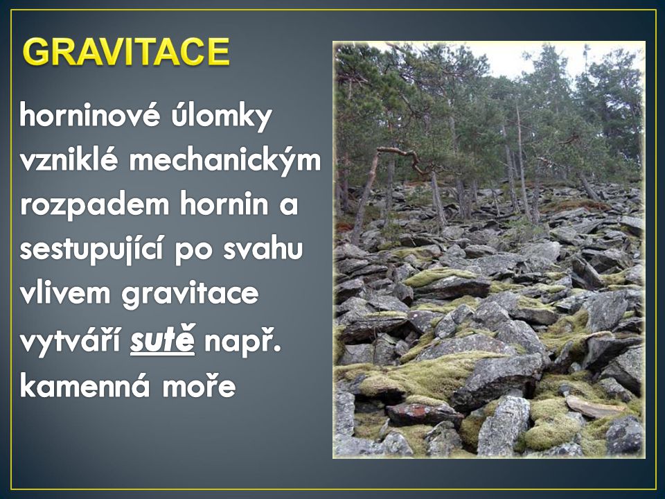 GRAVITACE horninové úlomky vzniklé mechanickým rozpadem hornin a sestupující po svahu vlivem gravitace vytváří sutě např.