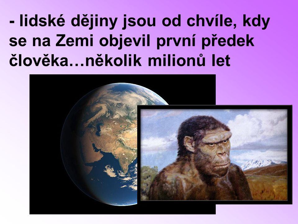 - lidské dějiny jsou od chvíle, kdy se na Zemi objevil první předek člověka…několik milionů let