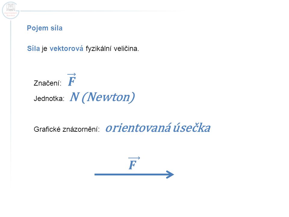 𝑭 Pojem síla Síla je vektorová fyzikální veličina. Značení: 𝑭