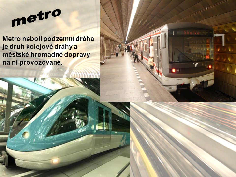 metro Metro neboli podzemní dráha je druh kolejové dráhy a městské hromadné dopravy na ní provozované.