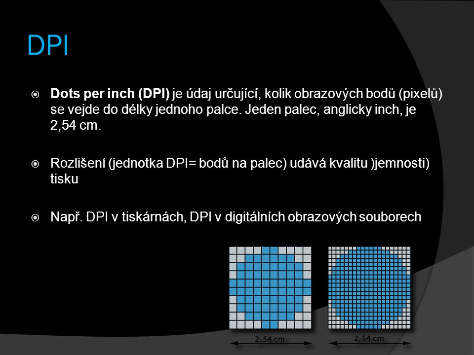 DPI Dots per inch (DPI) je údaj určující, kolik obrazových bodů (pixelů) se vejde do délky jednoho palce. Jeden palec, anglicky inch, je 2,54 cm.