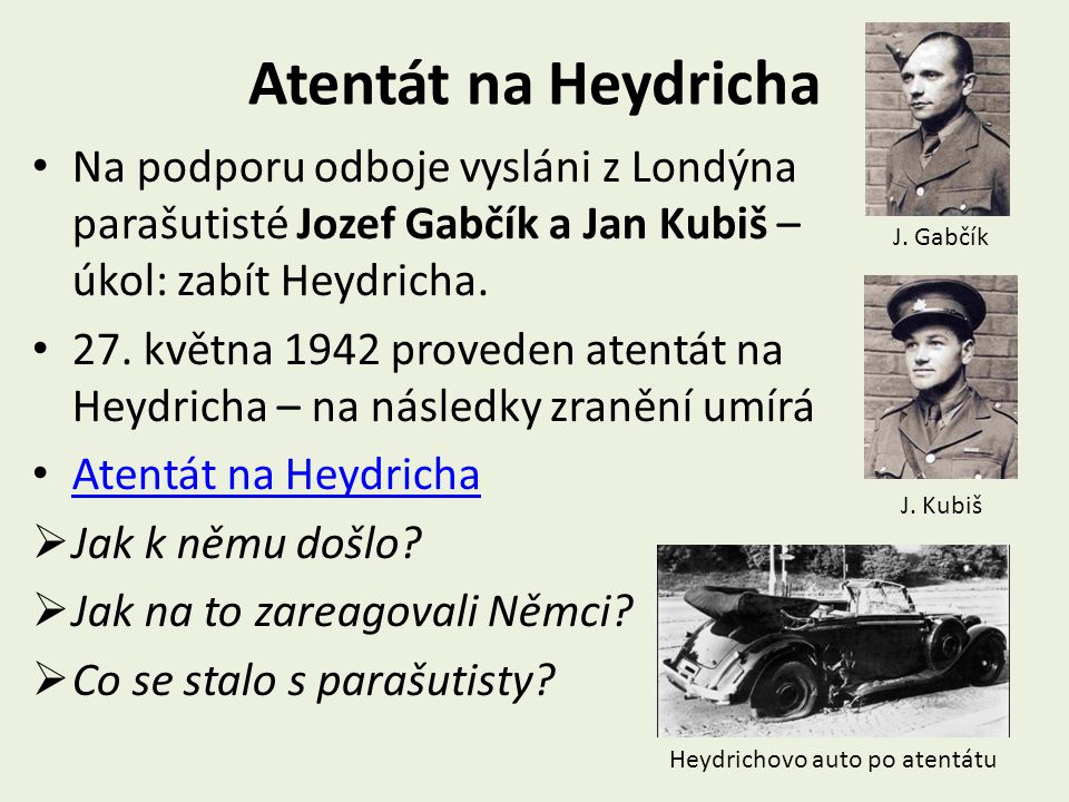 Atentát na Heydricha Na podporu odboje vysláni z Londýna parašutisté Jozef Gabčík a Jan Kubiš – úkol: zabít Heydricha.