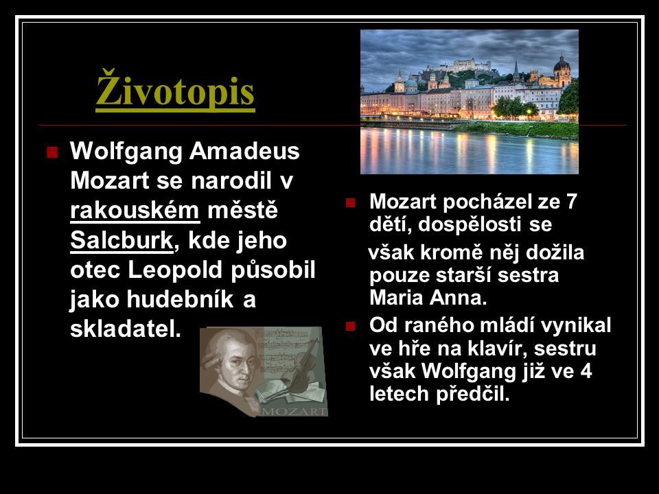 Životopis Wolfgang Amadeus Mozart se narodil v rakouském městě Salcburk, kde jeho otec Leopold působil jako hudebník a skladatel.