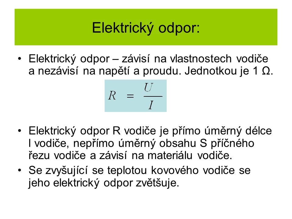 Elektrický odpor: Elektrický odpor – závisí na vlastnostech vodiče a nezávisí na napětí a proudu. Jednotkou je 1 Ω.