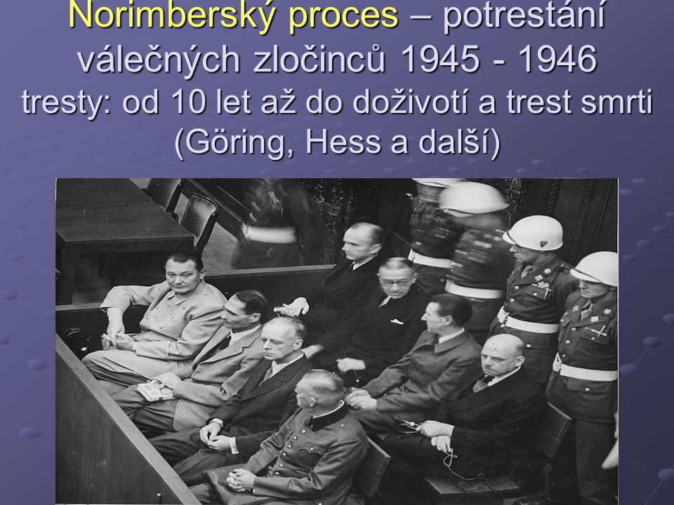 Norimberský proces – potrestání válečných zločinců tresty: od 10 let až do doživotí a trest smrti (Göring, Hess a další)