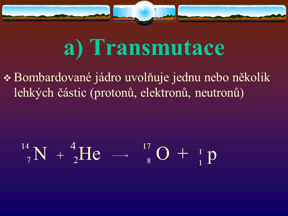 a) Transmutace Bombardované jádro uvolňuje jednu nebo několik lehkých částic (protonů, elektronů, neutronů)