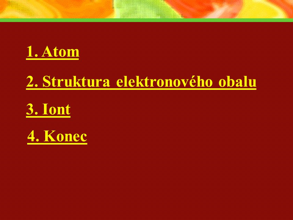 1. Atom 2. Struktura elektronového obalu 3. Iont 4. Konec