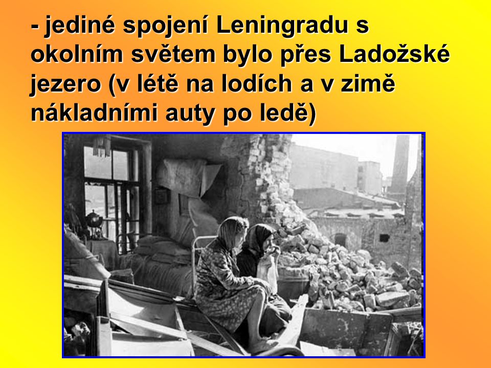 - jediné spojení Leningradu s okolním světem bylo přes Ladožské jezero (v létě na lodích a v zimě nákladními auty po ledě)