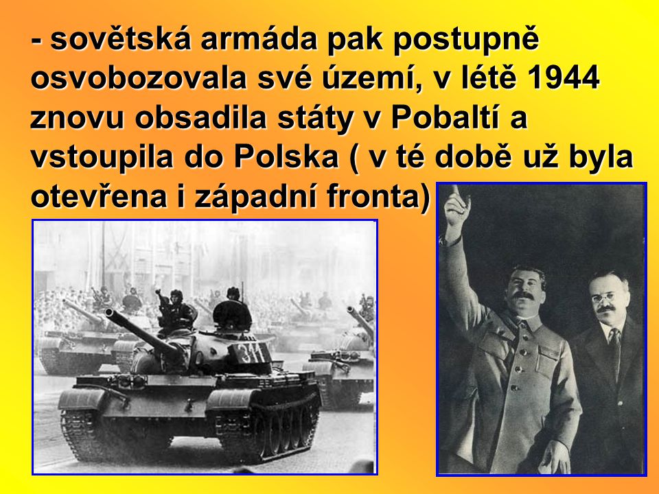 - sovětská armáda pak postupně osvobozovala své území, v létě 1944 znovu obsadila státy v Pobaltí a vstoupila do Polska ( v té době už byla otevřena i západní fronta)
