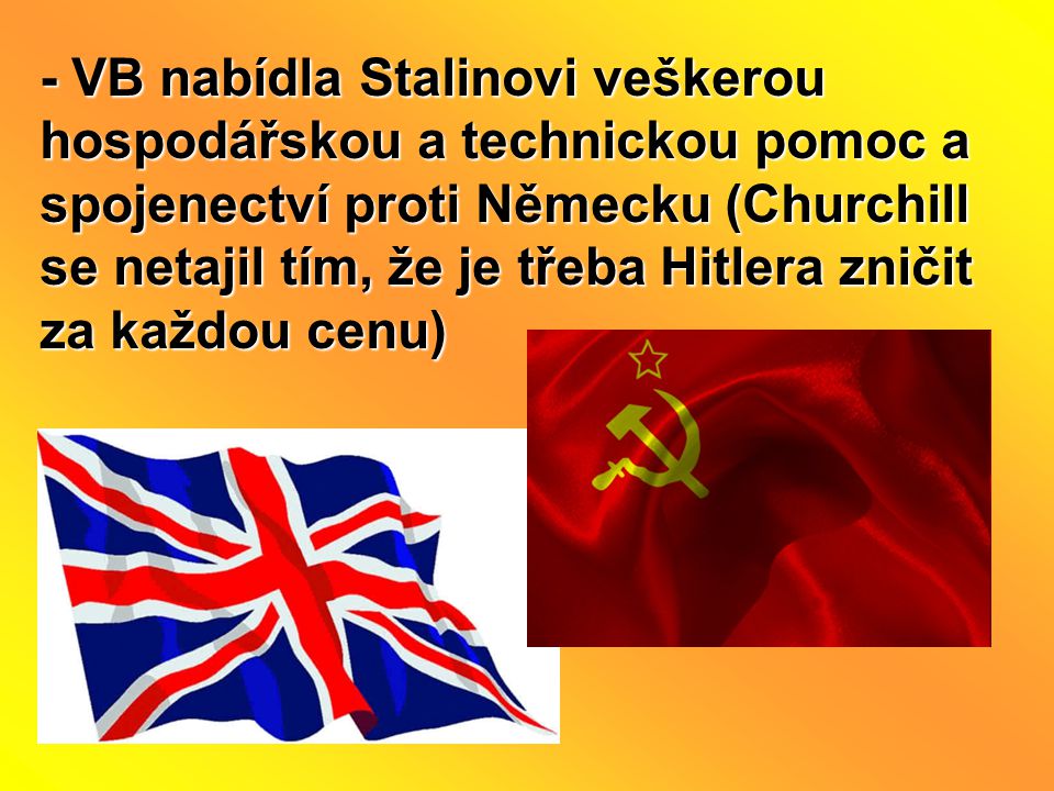 - VB nabídla Stalinovi veškerou hospodářskou a technickou pomoc a spojenectví proti Německu (Churchill se netajil tím, že je třeba Hitlera zničit za každou cenu)