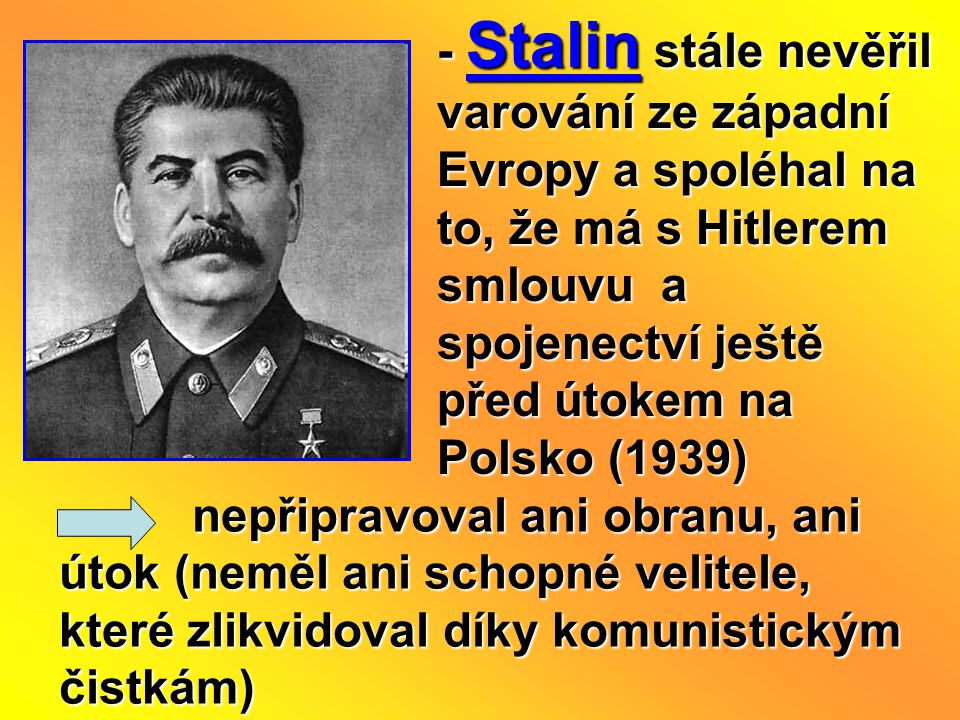 - Stalin stále nevěřil varování ze západní Evropy a spoléhal na to, že má s Hitlerem smlouvu a spojenectví ještě před útokem na Polsko (1939)