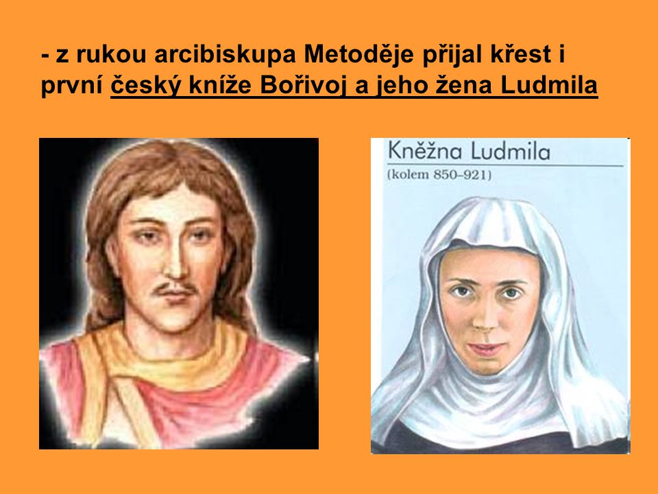 - z rukou arcibiskupa Metoděje přijal křest i první český kníže Bořivoj a jeho žena Ludmila