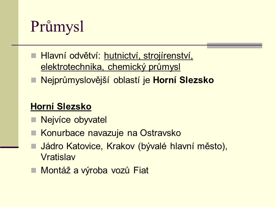 Průmysl Hlavní odvětví: hutnictví, strojírenství, elektrotechnika, chemický průmysl. Nejprůmyslovější oblastí je Horní Slezsko.