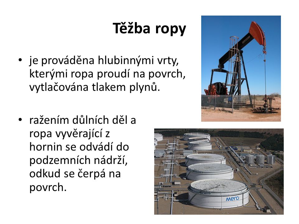 Těžba ropy je prováděna hlubinnými vrty, kterými ropa proudí na povrch, vytlačována tlakem plynů.