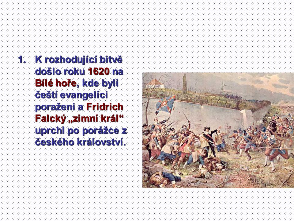 K rozhodující bitvě došlo roku 1620 na Bílé hoře, kde byli čeští evangelíci poraženi a Fridrich Falcký „zimní král uprchl po porážce z českého království.
