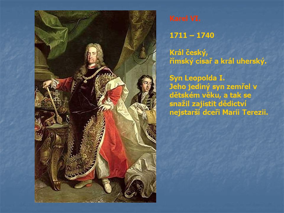 Karel VI – Král český, římský císař a král uherský. Syn Leopolda I.