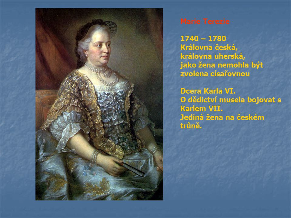 Marie Terezie 1740 – Královna česká, královna uherská, jako žena nemohla být zvolena císařovnou.