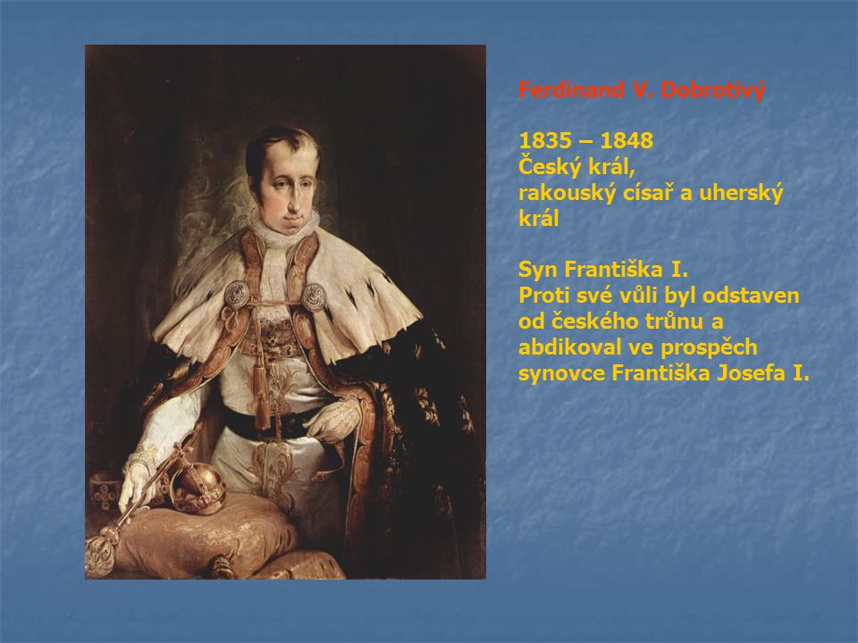 Ferdinand V. Dobrotivý 1835 – Český král, rakouský císař a uherský král. Syn Františka I.