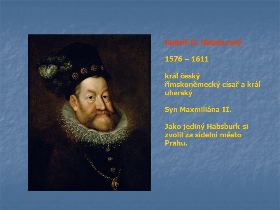 Rudolf II. Habsburský 1576 – král český. římskoněmecký císař a král uherský. Syn Maxmiliána II.