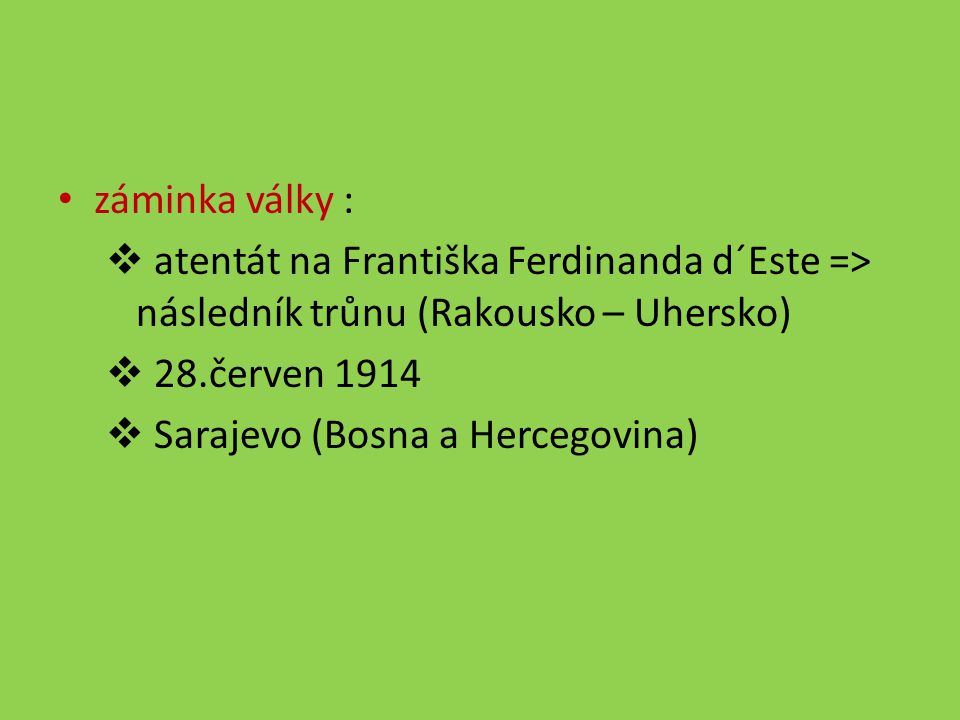 záminka války : atentát na Františka Ferdinanda d´Este => následník trůnu (Rakousko – Uhersko) 28.červen