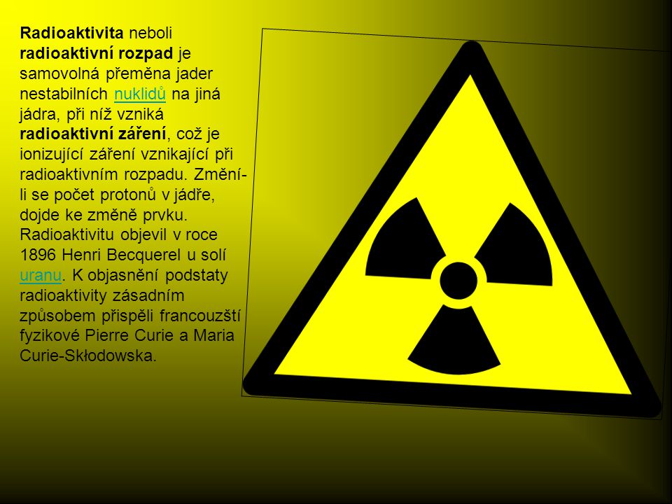 Radioaktivita neboli radioaktivní rozpad je samovolná přeměna jader nestabilních nuklidů na jiná jádra, při níž vzniká radioaktivní záření, což je ionizující záření vznikající při radioaktivním rozpadu.