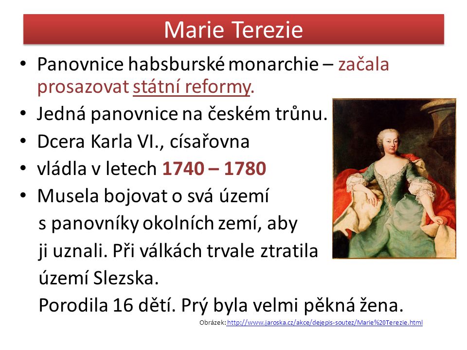 Marie Terezie Panovnice habsburské monarchie – začala prosazovat státní reformy. Jedná panovnice na českém trůnu.