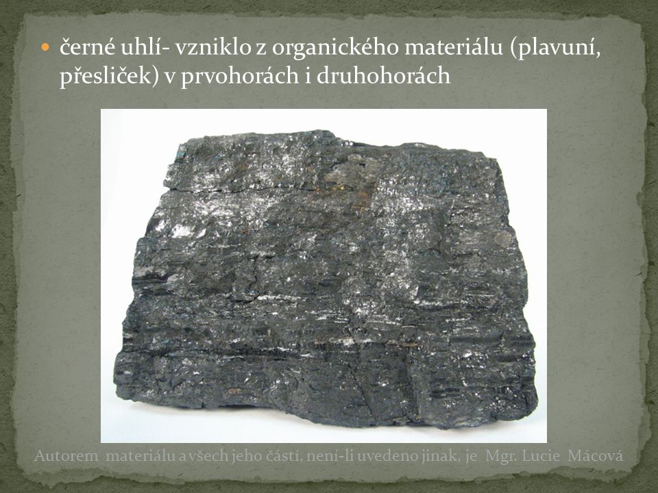černé uhlí- vzniklo z organického materiálu (plavuní, přesliček) v prvohorách i druhohorách
