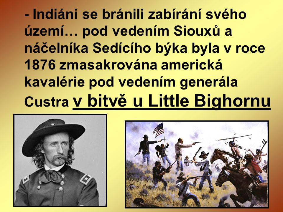- Indiáni se bránili zabírání svého území… pod vedením Siouxů a náčelníka Sedícího býka byla v roce 1876 zmasakrována americká kavalérie pod vedením generála Custra v bitvě u Little Bighornu