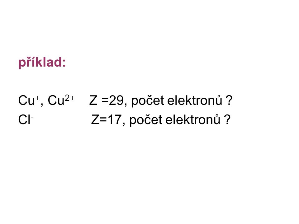 příklad: Cu+, Cu2+ Z =29, počet elektronů Cl- Z=17, počet elektronů