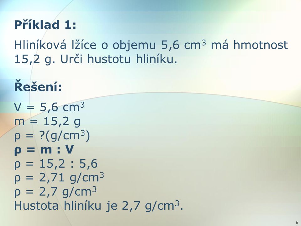 Příklad 1: Hliníková lžíce o objemu 5,6 cm3 má hmotnost 15,2 g. Urči hustotu hliníku. Řešení: V = 5,6 cm3.