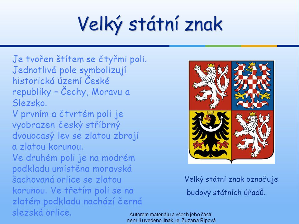 Velký státní znak Je tvořen štítem se čtyřmi poli. Jednotlivá pole symbolizují historická území České republiky – Čechy, Moravu a Slezsko.