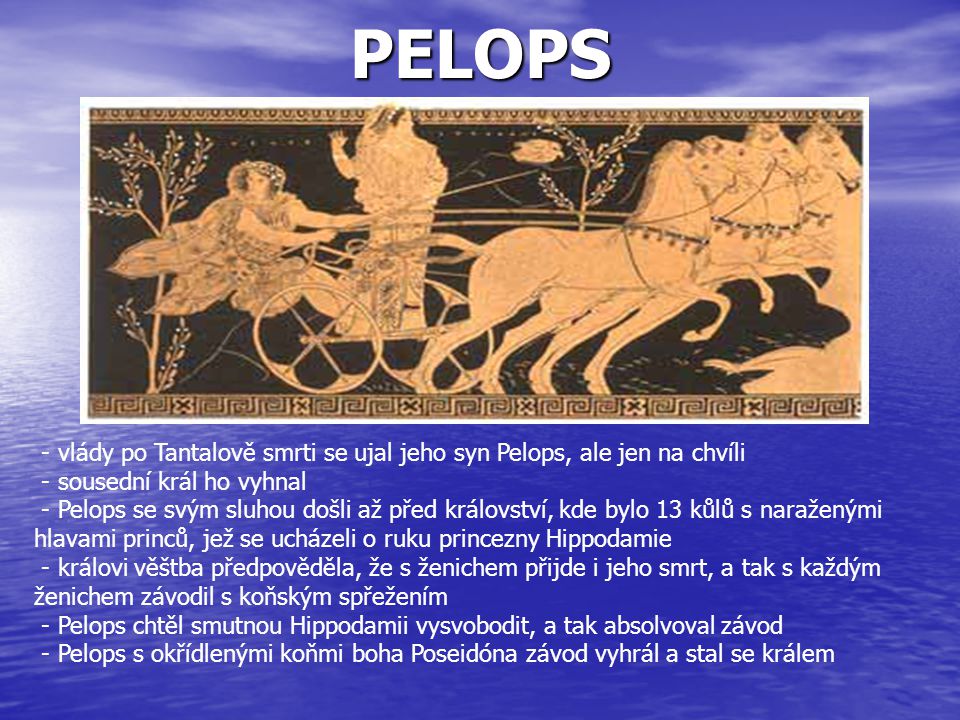PELOPS - vlády po Tantalově smrti se ujal jeho syn Pelops, ale jen na chvíli. - sousední král ho vyhnal.