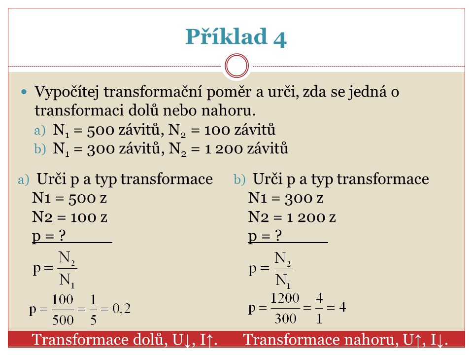 Příklad 4 Vypočítej transformační poměr a urči, zda se jedná o transformaci dolů nebo nahoru. N1 = 500 závitů, N2 = 100 závitů.