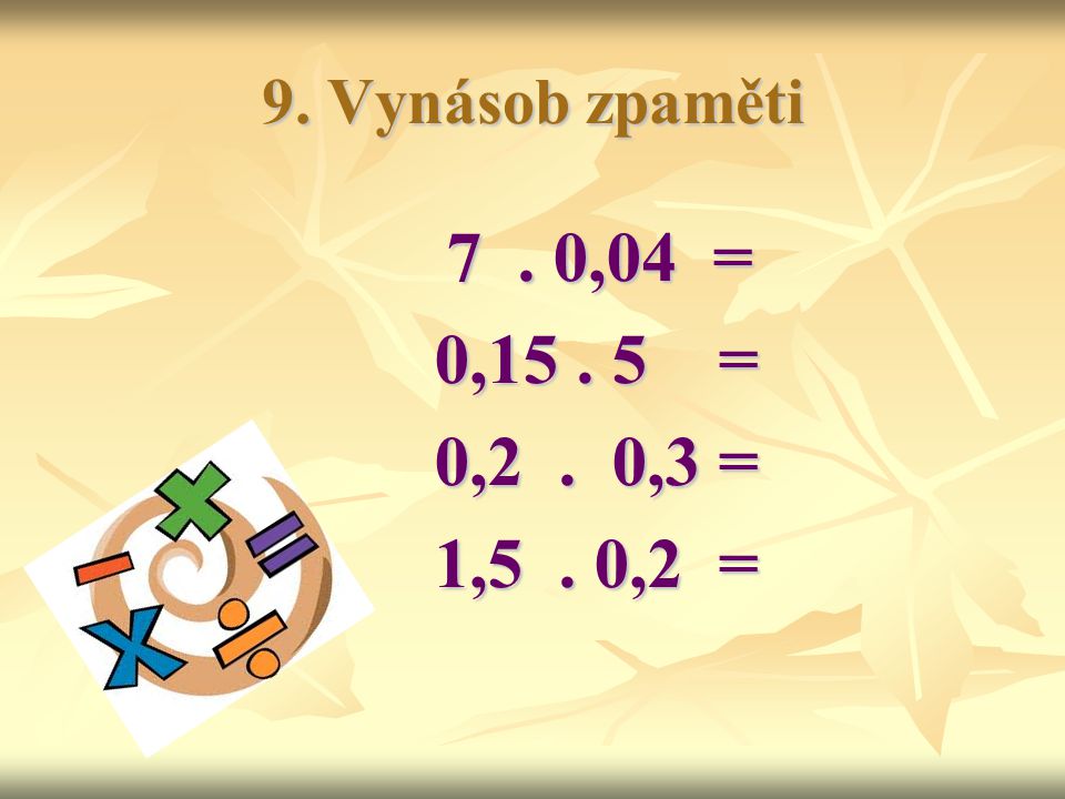 9. Vynásob zpaměti 7 . 0,04 = 0, = 0,2 . 0,3 = 1,5 . 0,2 =