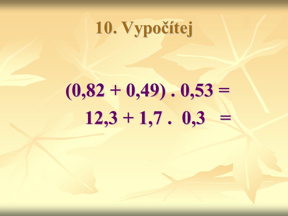 10. Vypočítej (0,82 + 0,49) . 0,53 = 12,3 + 1,7 . 0,3 =