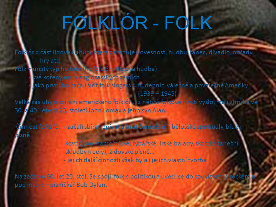 FOLKLÓR - FOLK Folklór = část lidové kultury, která zahrnuje slovesnost, hudbu, tanec, divadlo, obřady, hry atd.