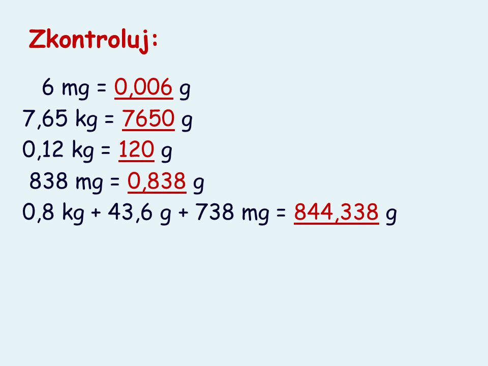 Zkontroluj: 6 mg = 0,006 g 7,65 kg = 7650 g 0,12 kg = 120 g 838 mg = 0,838 g 0,8 kg + 43,6 g mg = 844,338 g