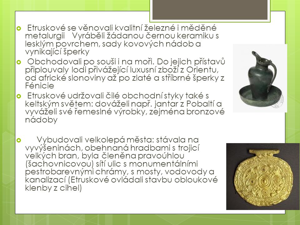 Etruskové se věnovali kvalitní železné i měděné metalurgii Vyráběli žádanou černou keramiku s lesklým povrchem, sady kovových nádob a vynikající šperky