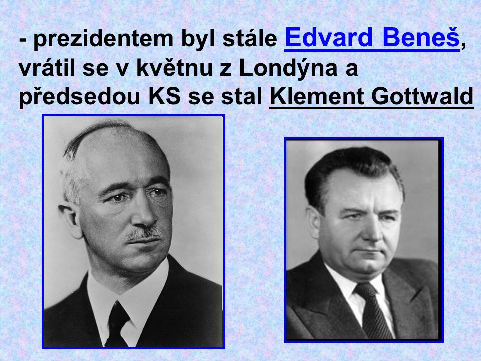 - prezidentem byl stále Edvard Beneš, vrátil se v květnu z Londýna a předsedou KS se stal Klement Gottwald