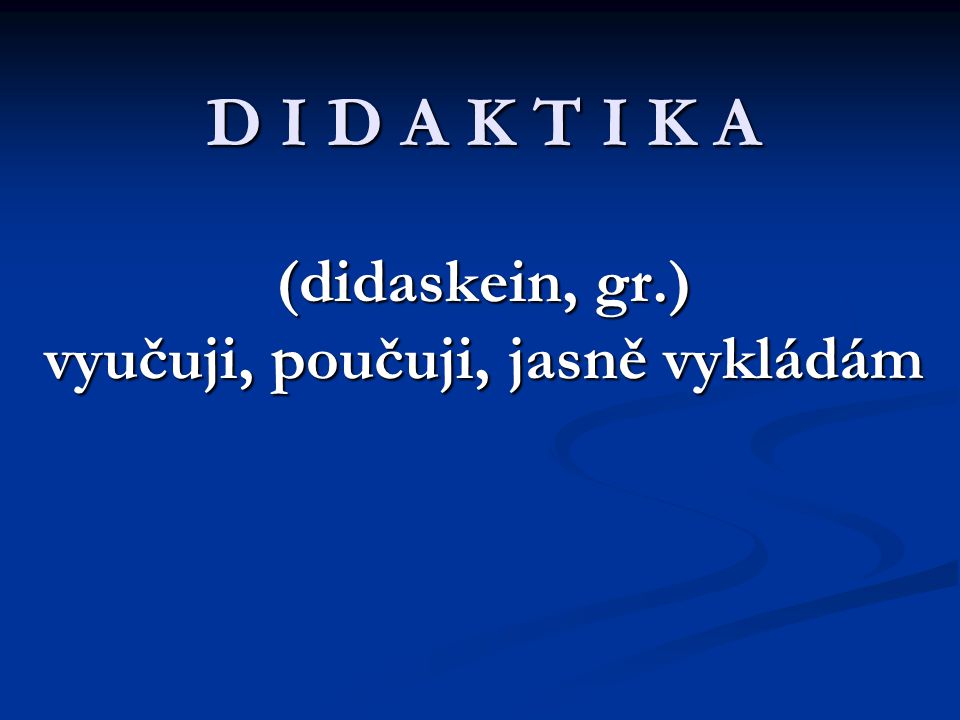 D I D A K T I K A (didaskein, gr.) vyučuji, poučuji, jasně vykládám