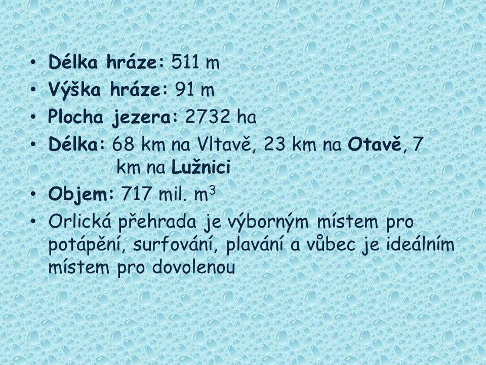 Délka hráze: 511 m Výška hráze: 91 m. Plocha jezera: 2732 ha. Délka: 68 km na Vltavě, 23 km na Otavě, 7 km na Lužnici.