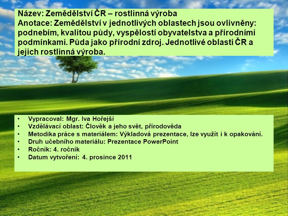 Název: Zemědělství ČR – rostlinná výroba Anotace: Zemědělství v jednotlivých oblastech jsou ovlivněny: podnebím, kvalitou půdy, vyspělostí obyvatelstva a přírodními podmínkami. Půda jako přírodní zdroj. Jednotlivé oblasti ČR a jejich rostlinná výroba.