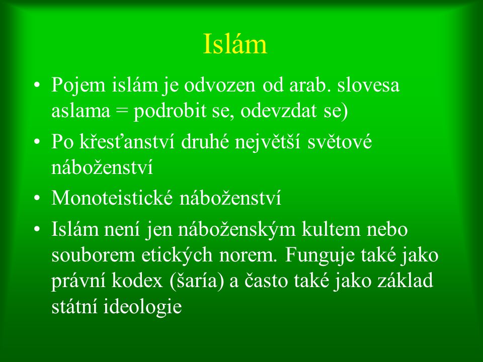 Islám Pojem islám je odvozen od arab. slovesa aslama = podrobit se, odevzdat se) Po křesťanství druhé největší světové náboženství.