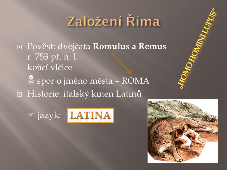 Založení Říma Pověst: dvojčata Romulus a Remus r. 753 př. n. l. kojící vlčice  spor o jméno města – ROMA.